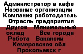 Администратор в кафе › Название организации ­ Компания-работодатель › Отрасль предприятия ­ Другое › Минимальный оклад ­ 1 - Все города Работа » Вакансии   . Кемеровская обл.,Прокопьевск г.